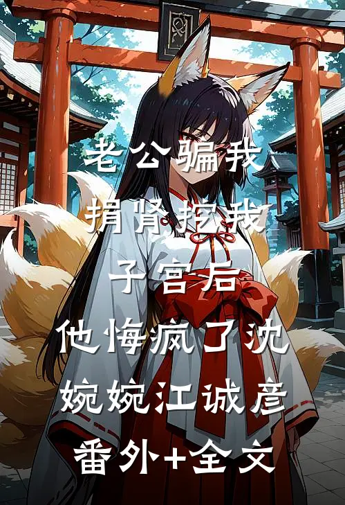 老公骗我捐肾挖我子宫后，他悔疯了沈婉婉江诚彦:(番外)+(全文)