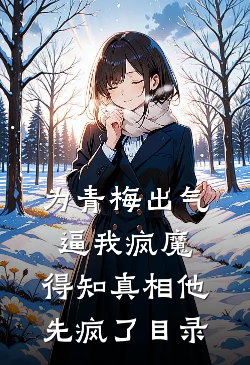 为青梅出气逼我疯魔，得知真相他先疯了目录