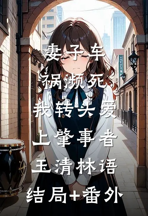 妻子车祸濒死，我转头爱上肇事者玉清林语:结局+番外
