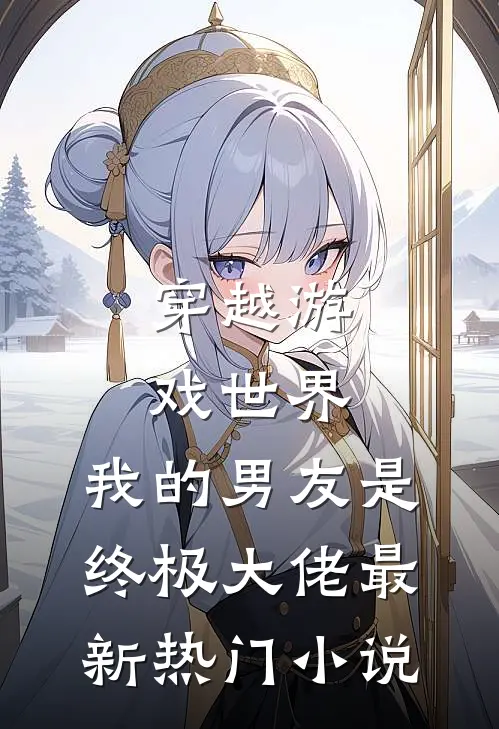 穿越游戏世界，我的男友是终极大佬最新热门小说
