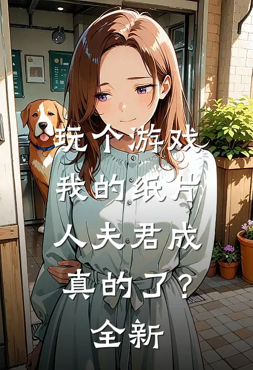 玩个游戏，我的纸片人夫君成真的了？全新