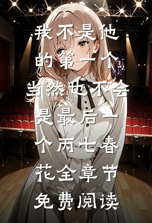 我不是他的第一个，当然也不会是最后一个丙七春花全章节免费阅读