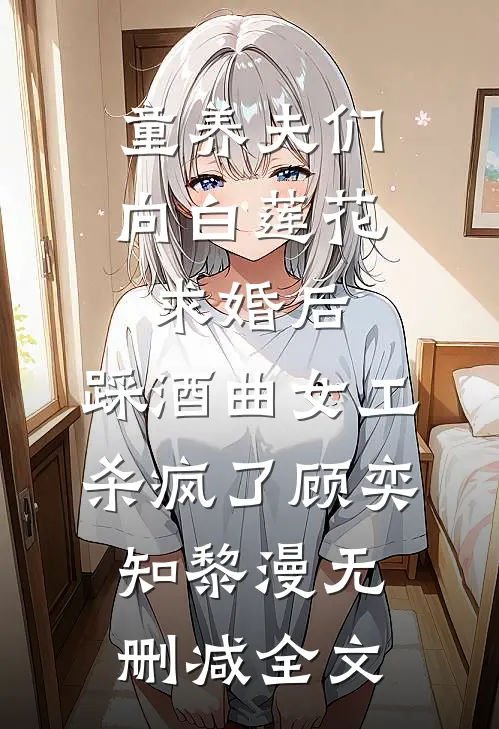 童养夫们向白莲花求婚后，踩酒曲女工杀疯了顾奕知黎漫无删减全文