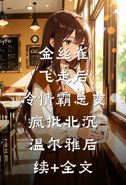 金丝雀飞走后，冷情霸总变疯批北沉温尔雅后续+全文