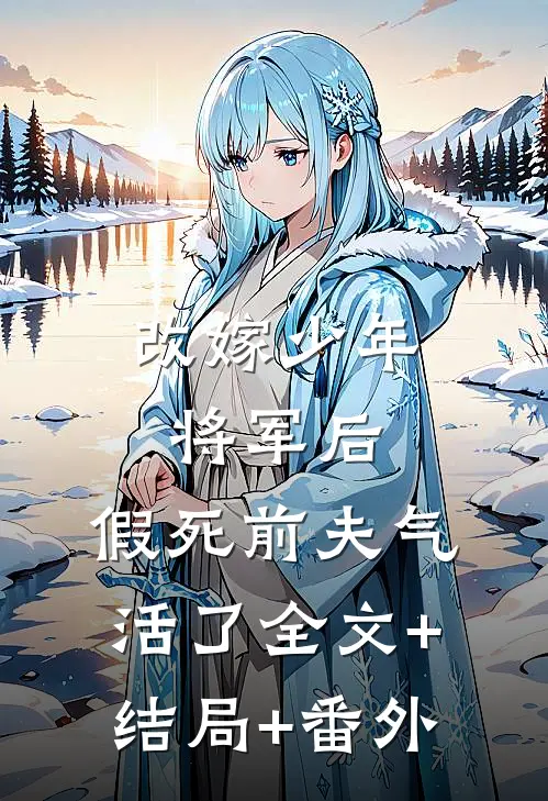 改嫁少年将军后，假死前夫气活了全文+结局+番外