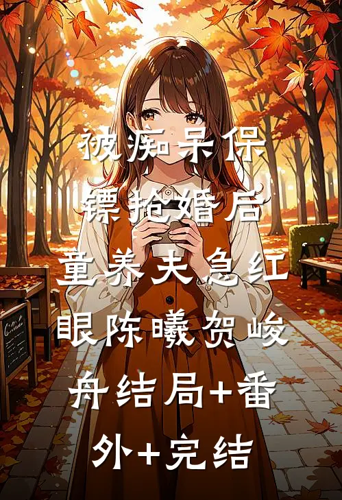 被痴呆保镖抢婚后，童养夫急红眼陈曦贺峻舟结局+番外+完结