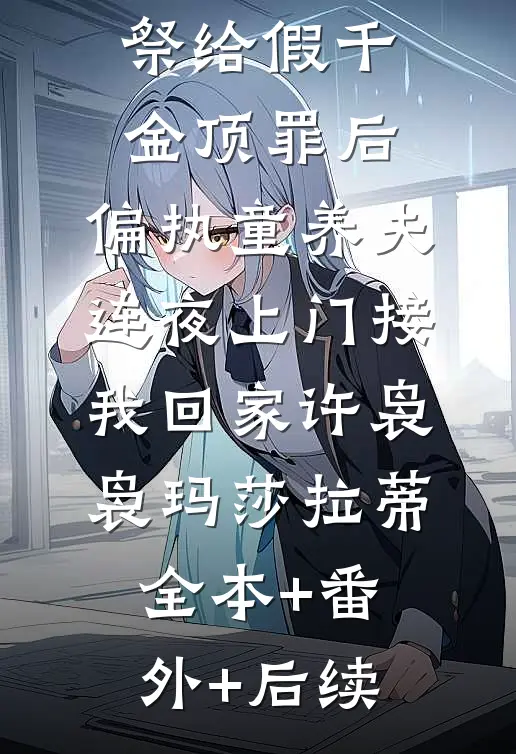 被男友献祭给假千金顶罪后，偏执童养夫连夜上门接我回家许袅袅玛莎拉蒂全本+番外+后续