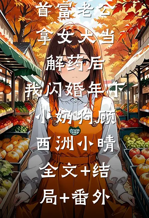 首富老公拿女大当解药后，我闪婚年下小奶狗顾西洲小晴全文+结局+番外