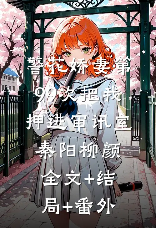 警花娇妻第99次把我押进审讯室秦阳柳颜:全文+结局+番外