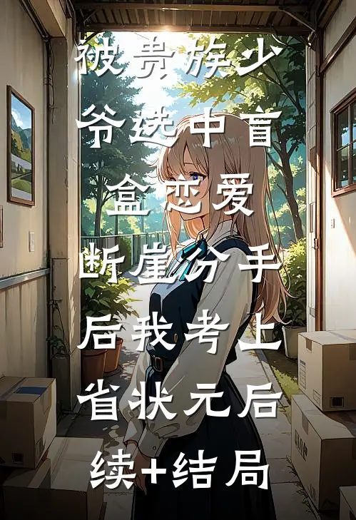 被贵族少爷选中盲盒恋爱，断崖分手后我考上省状元后续+结局