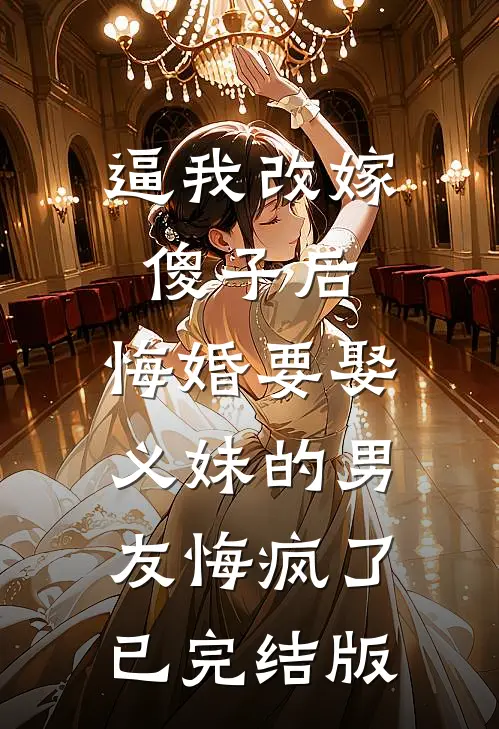 逼我改嫁傻子后，悔婚要娶义妹的男友悔疯了已完结版