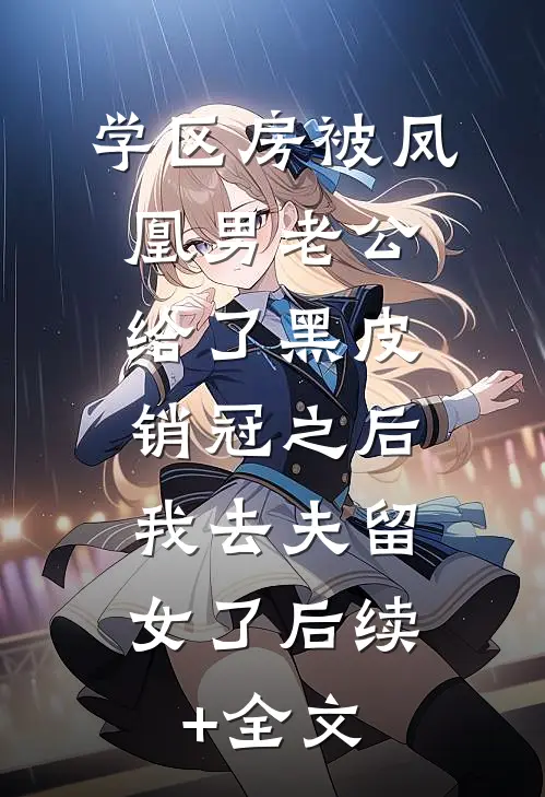 学区房被凤凰男老公给了黑皮销冠之后，我去夫留女了后续+全文