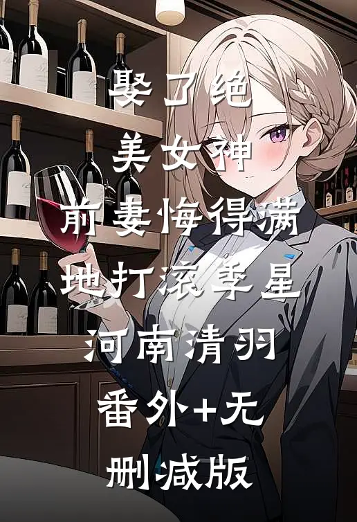 娶了绝美女神，前妻悔得满地打滚季星河南清羽:番外+无删减版