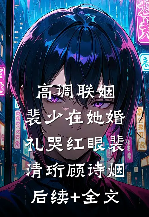 高调联姻，裴少在她婚礼哭红眼裴清珩顾诗烟后续+全文