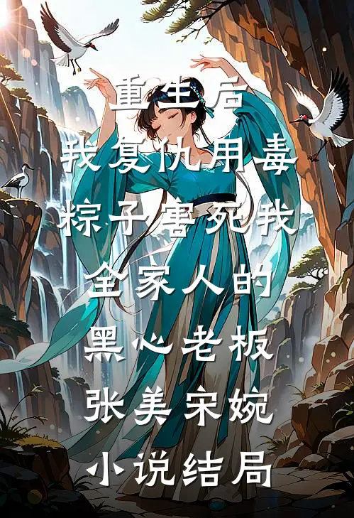 重生后，我复仇用毒粽子害死我全家人的黑心老板张美宋婉小说结局