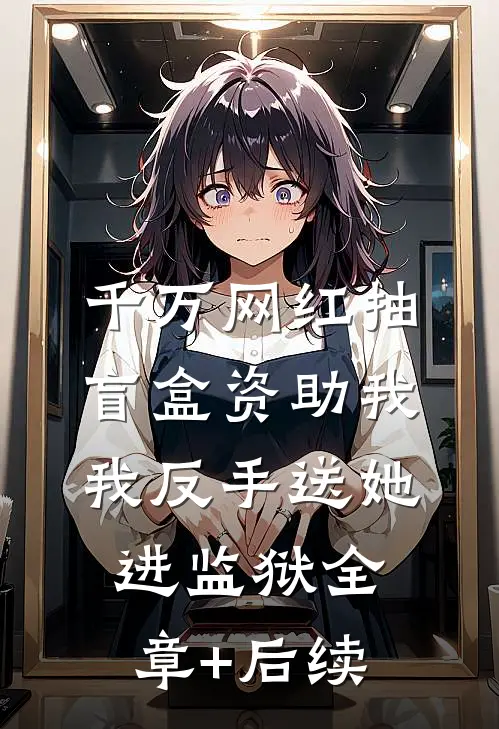 千万网红抽盲盒资助我我反手送她进监狱全章+后续