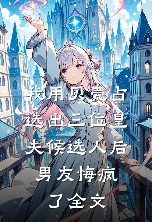 我用贝壳占选出三位皇夫候选人后，男友悔疯了全文