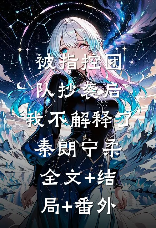 被指控团队抄袭后，我不解释了秦朗宁柔:全文+结局+番外