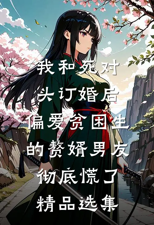 我和死对头订婚后，偏爱贫困生的赘婿男友彻底慌了精品选集