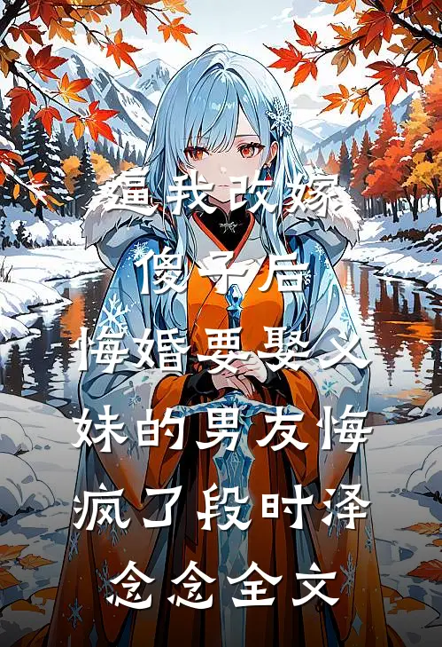 逼我改嫁傻子后，悔婚要娶义妹的男友悔疯了段时泽念念全文