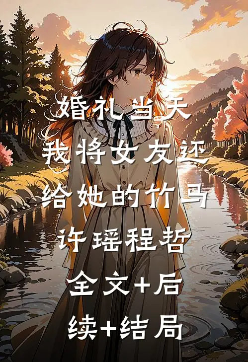 婚礼当天，我将女友还给她的竹马许瑶程哲全文+后续+结局