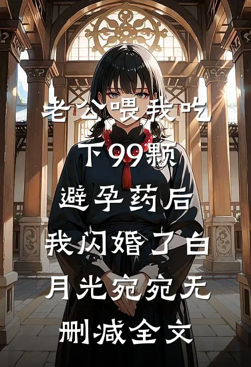 老公喂我吃下99颗避孕药后，我闪婚了白月光宛宛无删减全文