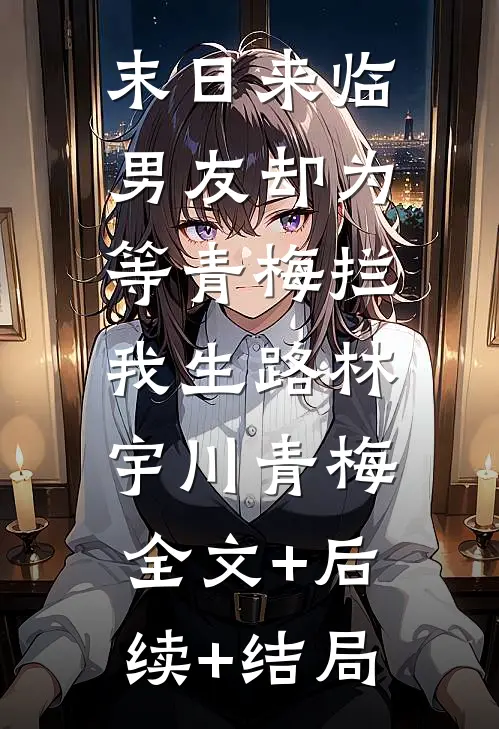末日来临，男友却为等青梅拦我生路林宇川青梅:全文+后续+结局