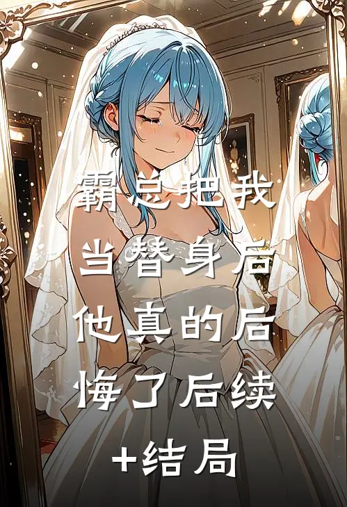 霸总把我当替身后，他真的后悔了后续+结局