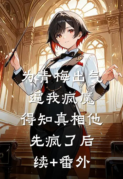 为青梅出气逼我疯魔，得知真相他先疯了后续+番外
