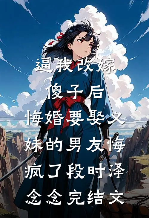 逼我改嫁傻子后，悔婚要娶义妹的男友悔疯了段时泽念念完结文
