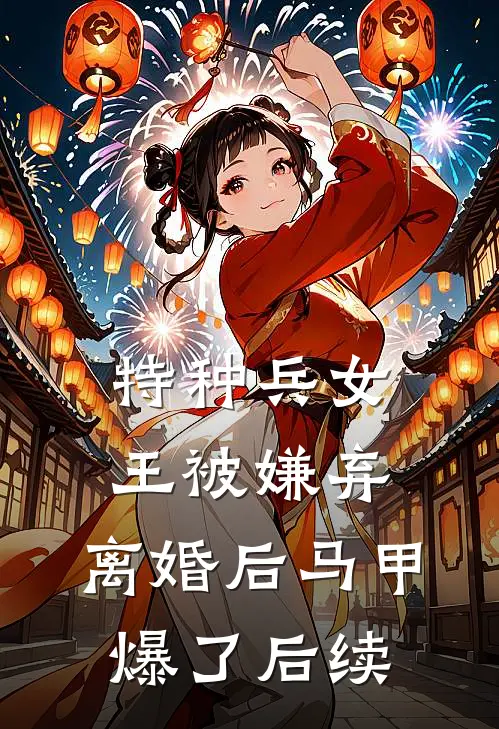 特种兵女王被嫌弃，离婚后马甲爆了后续