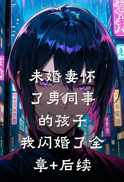未婚妻怀了男同事的孩子，我闪婚了全章+后续