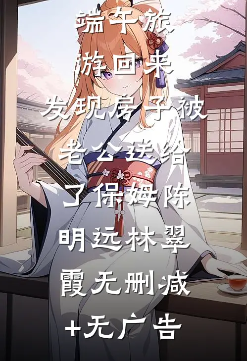 端午旅游回来，发现房子被老公送给了保姆陈明远林翠霞无删减+无广告