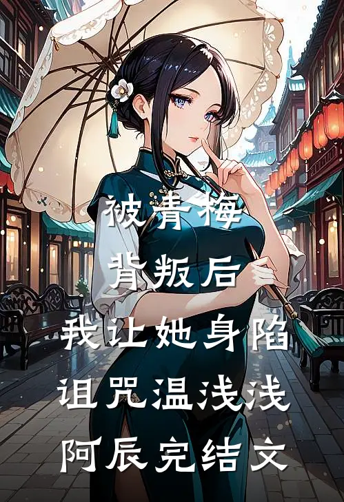 被青梅背叛后，我让她身陷诅咒温浅浅阿辰完结文