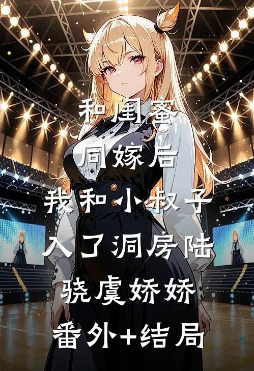 和闺蜜同嫁后，我和小叔子入了洞房陆骁虞娇娇:(番外)+(结局)