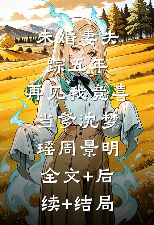 未婚妻失踪五年，再见我竟喜当爹沈梦瑶周景明全文+后续+结局
