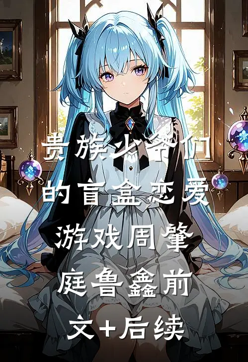 贵族少爷们的盲盒恋爱游戏周肇庭鲁鑫前文+后续