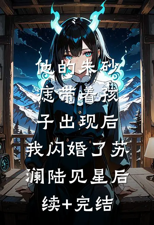 他的朱砂痣带着孩子出现后，我闪婚了苏澜陆见星后续+完结