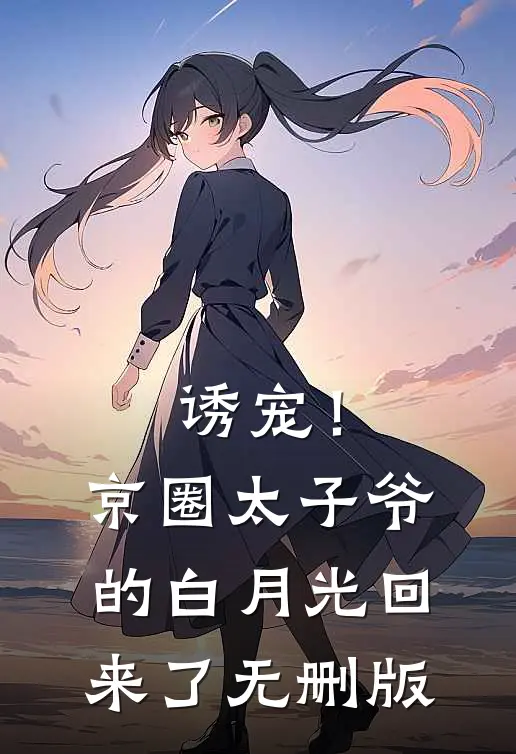 诱宠！京圈太子爷的白月光回来了无删版