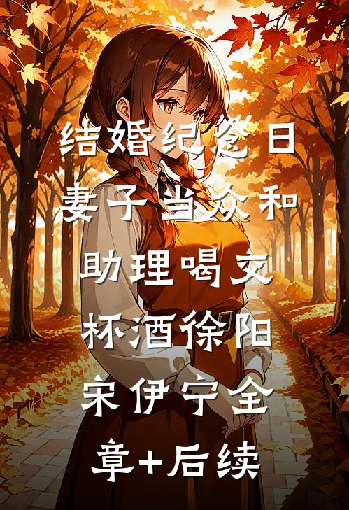 结婚纪念日，妻子当众和助理喝交杯酒徐阳宋伊宁全章+后续