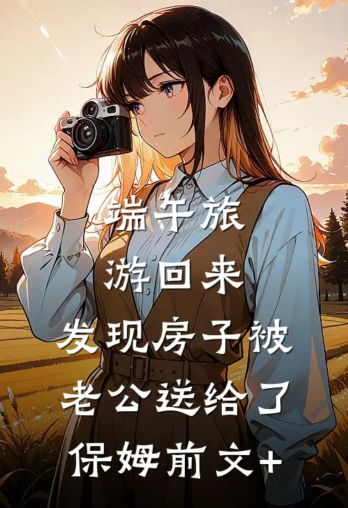 端午旅游回来，发现房子被老公送给了保姆前文+