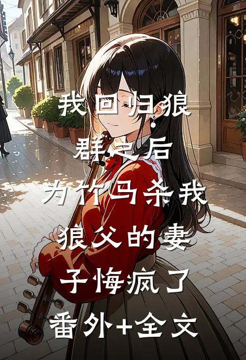 我回归狼群之后，为竹马杀我狼父的妻子悔疯了:(番外)+(全文)