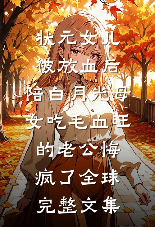 状元女儿被放血后，陪白月光母女吃毛血旺的老公悔疯了全球完整文集
