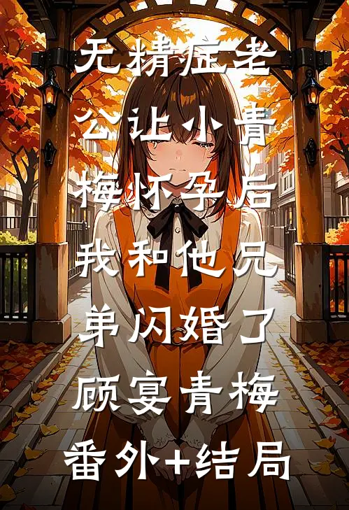 无精症老公让小青梅怀孕后，我和他兄弟闪婚了顾宴青梅:(番外)+(结局)