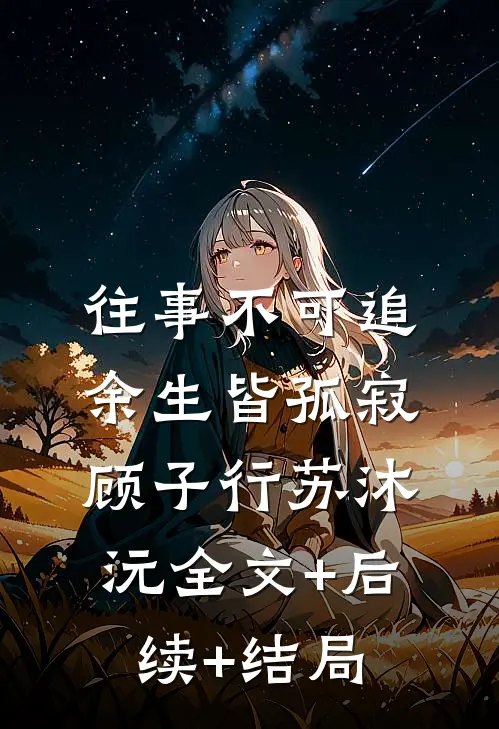 往事不可追，余生皆孤寂顾子行苏沐沅全文+后续+结局