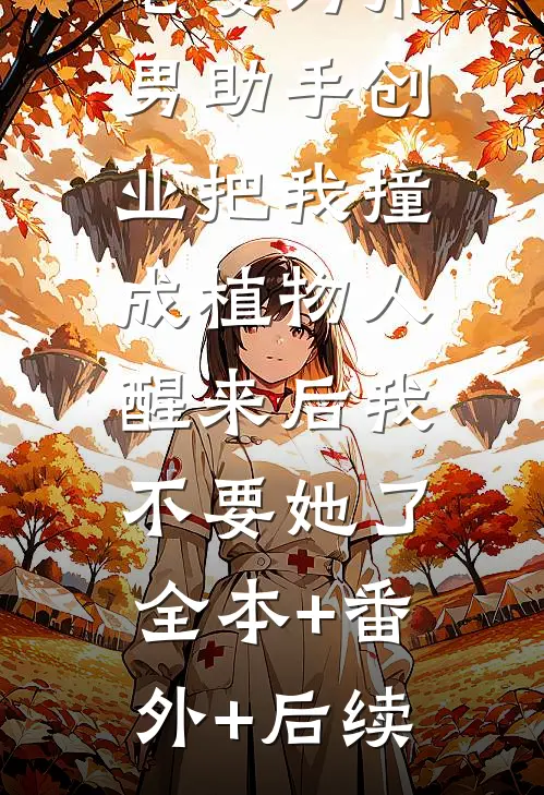 老婆为帮男助手创业把我撞成植物人，醒来后我不要她了全本+番外+后续