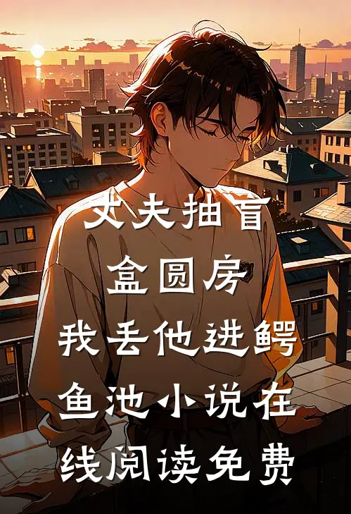 丈夫抽盲盒圆房，我丢他进鳄鱼池小说在线阅读免费
