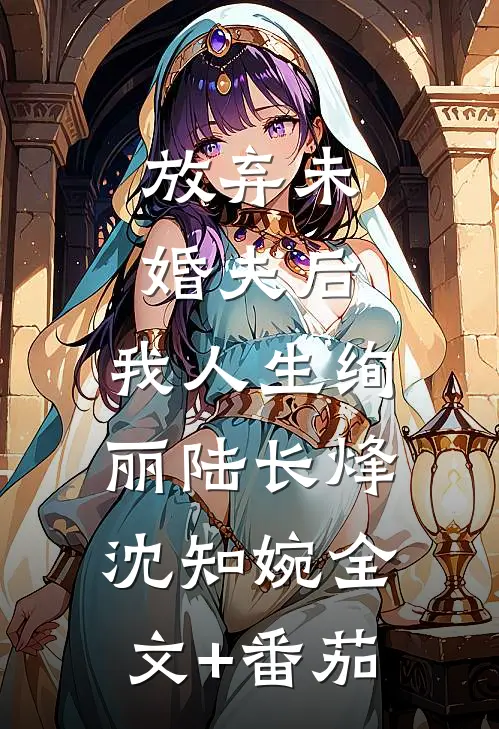 放弃未婚夫后，我人生绚丽陆长烽沈知婉全文+番茄