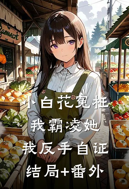 小白花冤枉我霸凌她，我反手自证结局+番外
