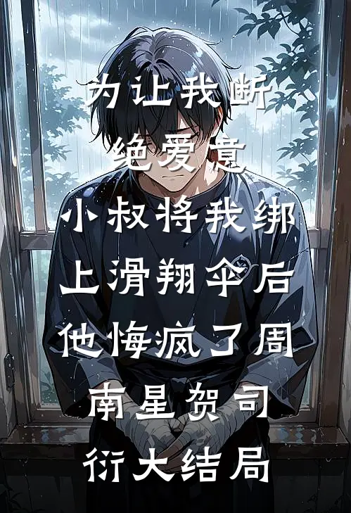 为让我断绝爱意，小叔将我绑上滑翔伞后，他悔疯了周南星贺司衍大结局